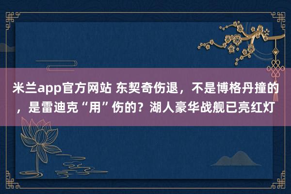 米兰app官方网站 东契奇伤退,不是博格丹撞的,是雷迪克“用”伤的?湖人豪华战舰已亮红灯