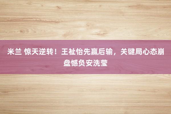 米兰 惊天逆转!王祉怡先赢后输,关键局心态崩盘憾负安洗莹