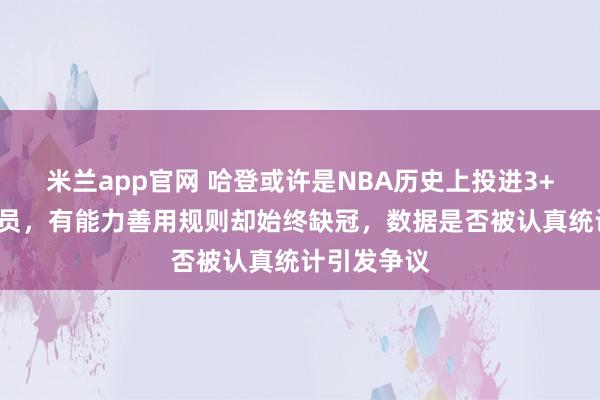 米兰app官网 哈登或许是NBA历史上投进3+1最多的球员,有能力善用规则却始终缺冠,数据是否被认真统计引发争议