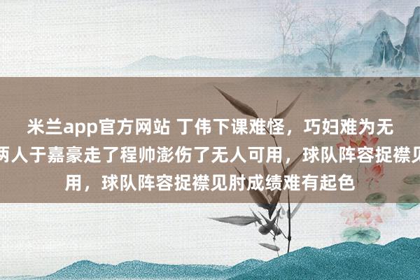 米兰app官方网站 丁伟下课难怪，巧妇难为无米之炊，就那么两人于嘉豪走了程帅澎伤了无人可用，球队阵容捉襟见肘成绩难有起色