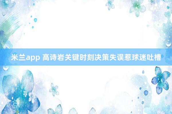 米兰app 高诗岩关键时刻决策失误惹球迷吐槽