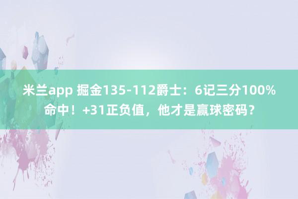 米兰app 掘金135-112爵士:6记三分100%命中!+31正负值,他才是赢球密码?