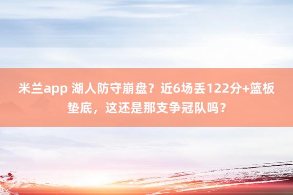 米兰app 湖人防守崩盘?近6场丢122分+篮板垫底,这还是那支争冠队吗?