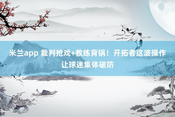米兰app 裁判抢戏+教练背锅！开拓者这波操作让球迷集体破防