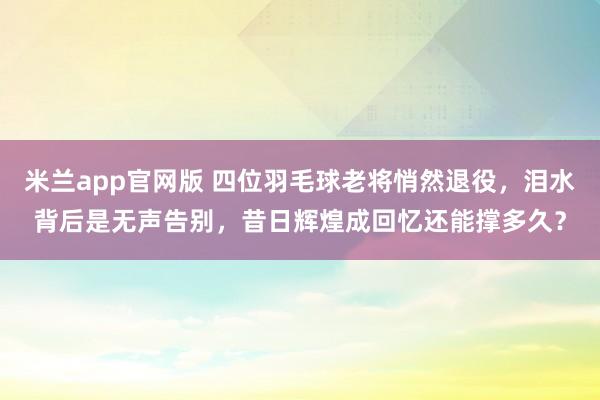 米兰app官网版 四位羽毛球老将悄然退役,泪水背后是无声告别,昔日辉煌成回忆还能撑多久?