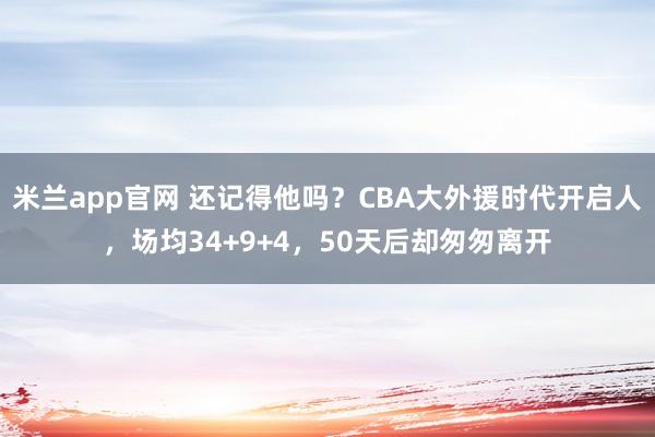 米兰app官网 还记得他吗？CBA大外援时代开启人，场均34+9+4，50天后却匆匆离开