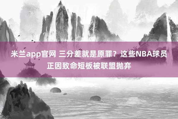 米兰app官网 三分差就是原罪?这些NBA球员正因致命短板被联盟抛弃