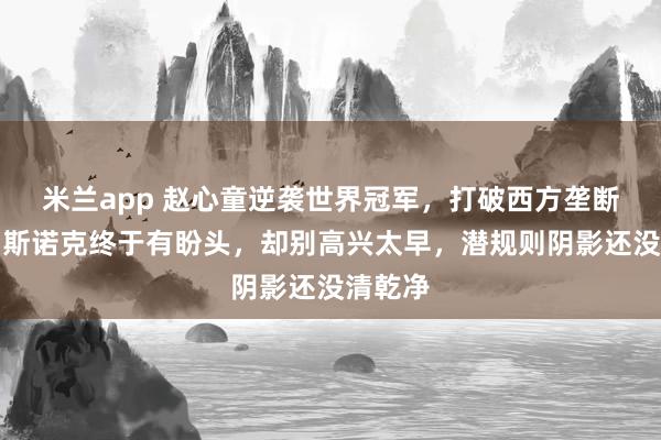 米兰app 赵心童逆袭世界冠军,打破西方垄断,中国斯诺克终于有盼头,却别高兴太早,潜规则阴影还没清乾净