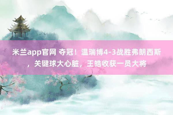 米兰app官网 夺冠！温瑞博4-3战胜弗朗西斯，关键球大心脏，王皓收获一员大将