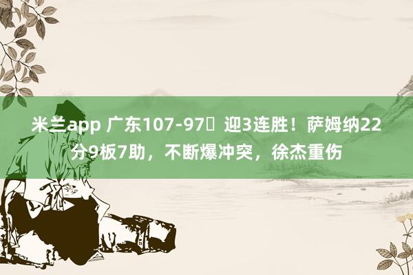 米兰app 广东107-97​迎3连胜！萨姆纳22分9板7助，不断爆冲突，徐杰重伤