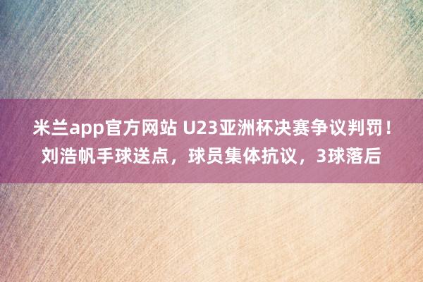 米兰app官方网站 U23亚洲杯决赛争议判罚!刘浩帆手球送点,球员集体抗议,3球落后