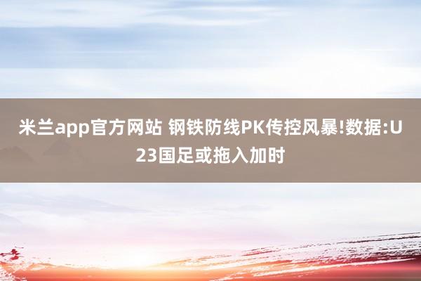 米兰app官方网站 钢铁防线PK传控风暴!数据:U23国足或拖入加时