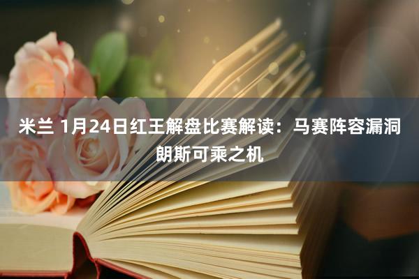 米兰 1月24日红王解盘比赛解读：马赛阵容漏洞朗斯可乘之机