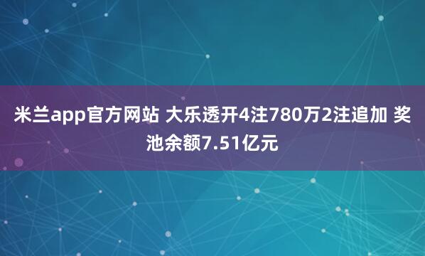 米兰app官方网站 大乐透开4注780万2注追加 奖池余额7.51亿元