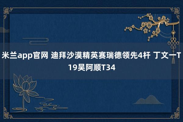 米兰app官网 迪拜沙漠精英赛瑞德领先4杆 丁文一T19吴阿顺T34