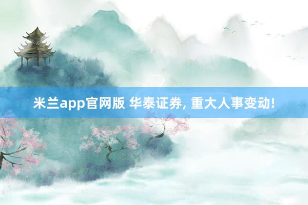 米兰app官网版 华泰证券, 重大人事变动!