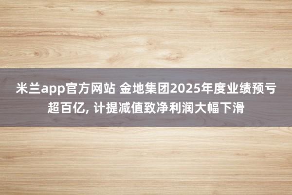 米兰app官方网站 金地集团2025年度业绩预亏超百亿, 计提减值致净利润大幅下滑