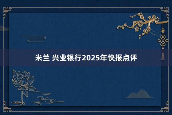 米兰 兴业银行2025年快报点评