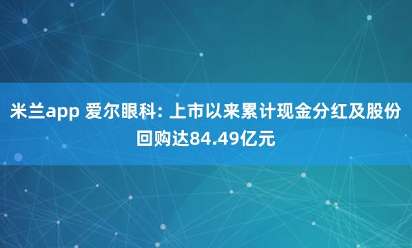 米兰app 爱尔眼科: 上市以来累计现金分红及股份回购达84.49亿元