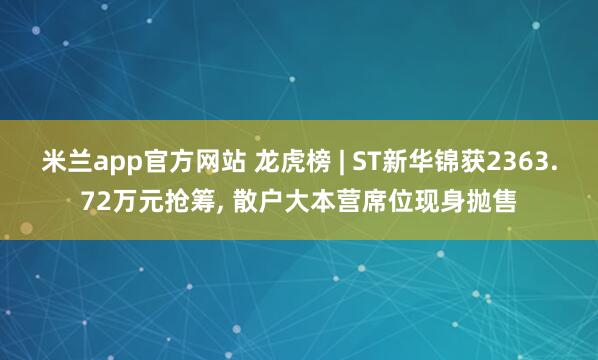 米兰app官方网站 龙虎榜 | ST新华锦获2363.72万元抢筹, 散户大本营席位现身抛售