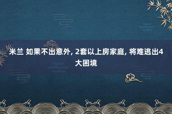 米兰 如果不出意外, 2套以上房家庭, 将难逃出4大困境