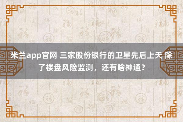 米兰app官网 三家股份银行的卫星先后上天 除了楼盘风险监测,还有啥神通?