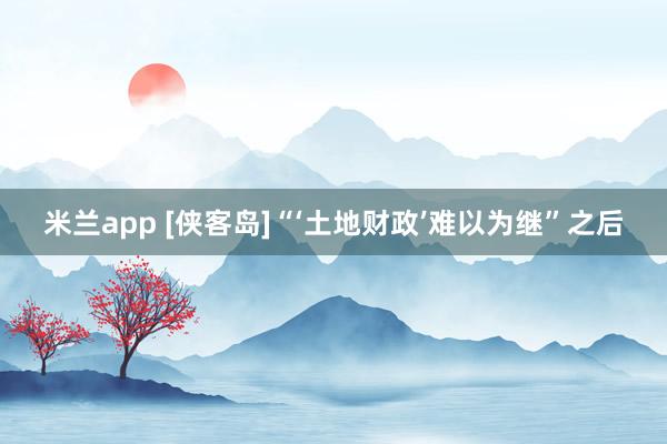 米兰app [侠客岛]“‘土地财政’难以为继”之后