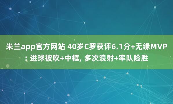 米兰app官方网站 40岁C罗获评6.1分+无缘MVP: 进球被吹+中框, 多次浪射+率队险胜