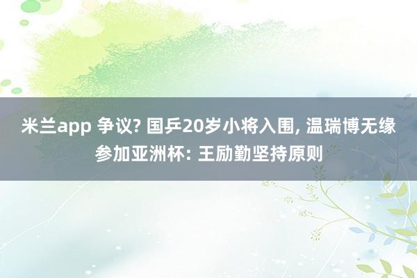 米兰app 争议? 国乒20岁小将入围, 温瑞博无缘参加亚洲杯: 王励勤坚持原则