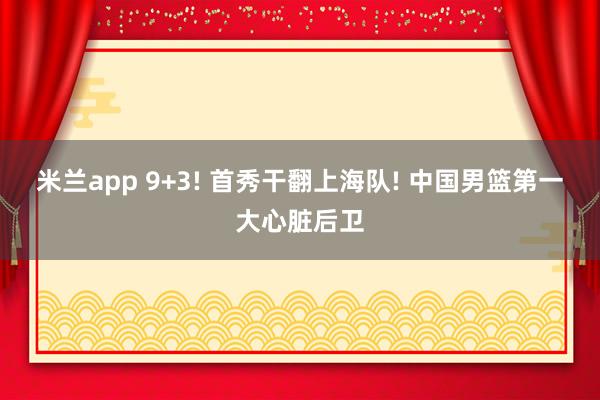 米兰app 9+3! 首秀干翻上海队! 中国男篮第一大心脏后卫