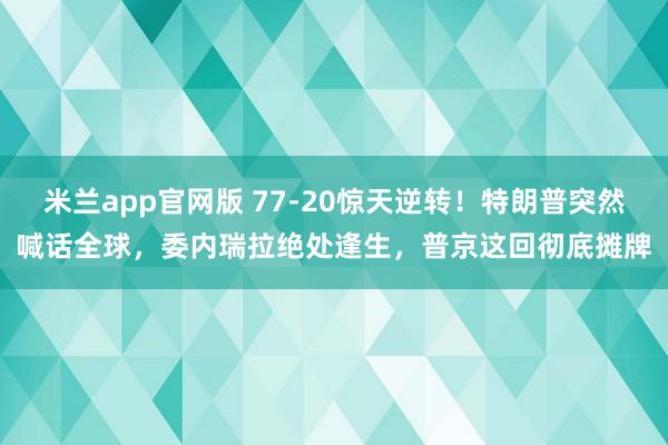 米兰app官网版 77-20惊天逆转！特朗普突然喊话全球，委内瑞拉绝处逢生，普京这回彻底摊牌