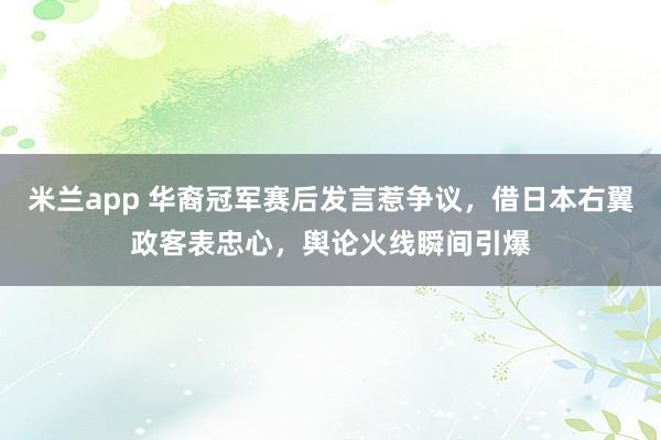 米兰app 华裔冠军赛后发言惹争议,借日本右翼政客表忠心,舆论火线瞬间引爆