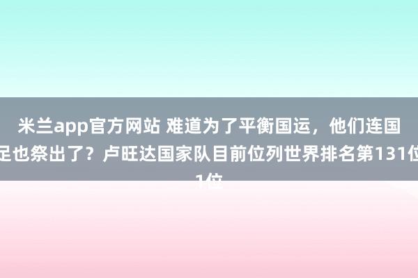 米兰app官方网站 难道为了平衡国运,他们连国足也祭出了?卢旺达国家队目前位列世界排名第131位