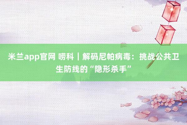 米兰app官网 唠科｜解码尼帕病毒：挑战公共卫生防线的“隐形杀手”
