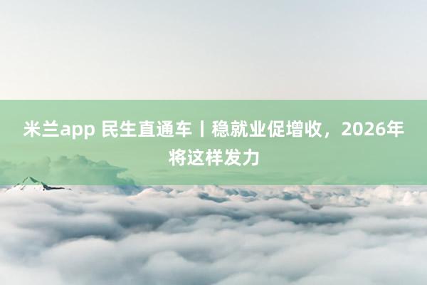 米兰app 民生直通车丨稳就业促增收，2026年将这样发力