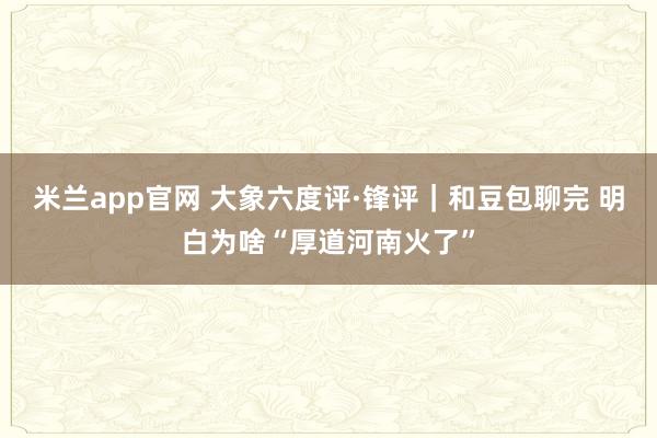 米兰app官网 大象六度评·锋评｜和豆包聊完 明白为啥“厚道河南火了”