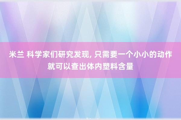 米兰 科学家们研究发现, 只需要一个小小的动作就可以查出体内塑料含量