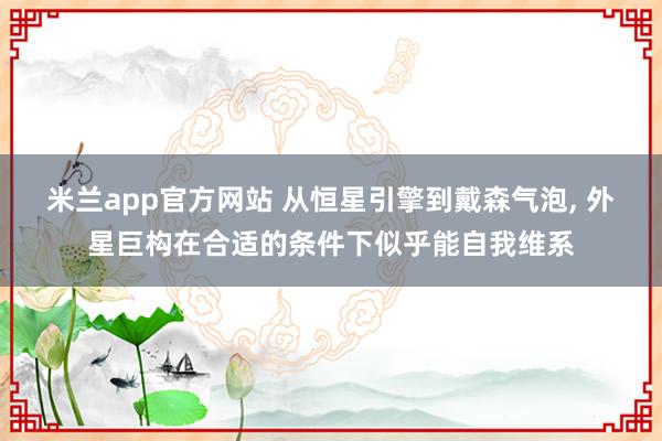 米兰app官方网站 从恒星引擎到戴森气泡, 外星巨构在合适的条件下似乎能自我维系