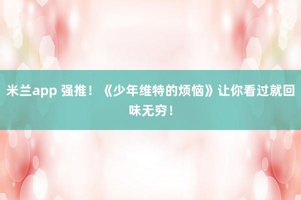 米兰app 强推!《少年维特的烦恼》让你看过就回味无穷!