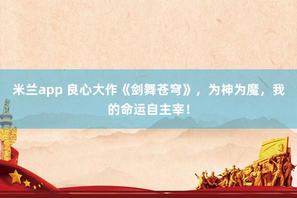 米兰app 良心大作《剑舞苍穹》，为神为魔，我的命运自主宰！