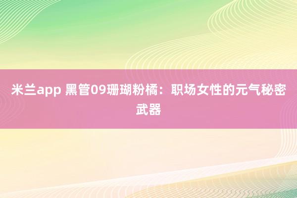 米兰app 黑管09珊瑚粉橘:职场女性的元气秘密武器
