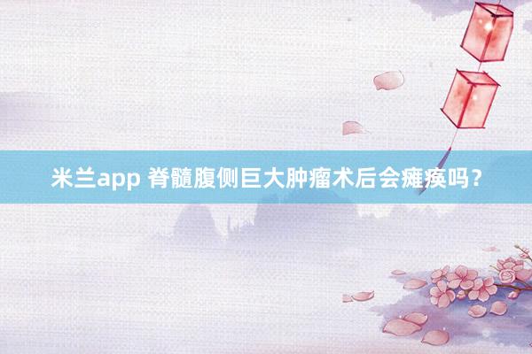 米兰app 脊髓腹侧巨大肿瘤术后会瘫痪吗？