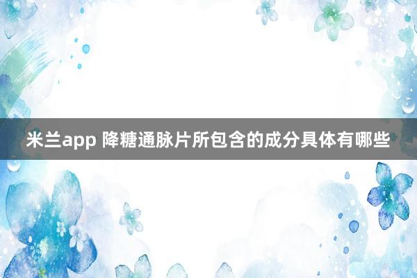 米兰app 降糖通脉片所包含的成分具体有哪些