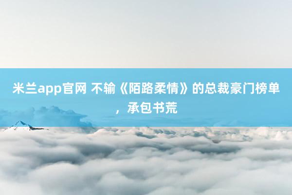 米兰app官网 不输《陌路柔情》的总裁豪门榜单，承包书荒