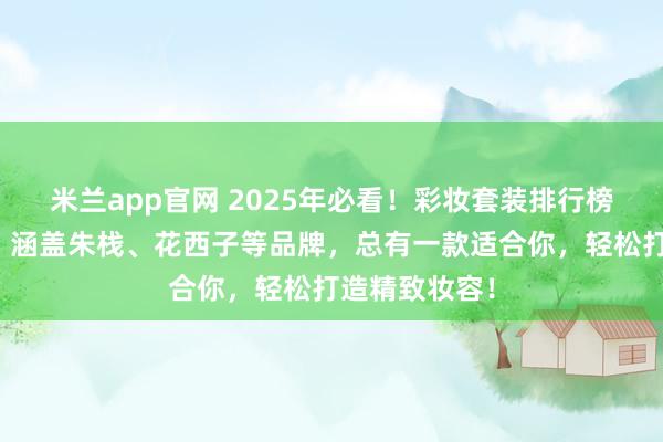 米兰app官网 2025年必看！彩妆套装排行榜前十名出炉，涵盖朱栈、花西子等品牌，总有一款适合你，轻松打造精致妆容！