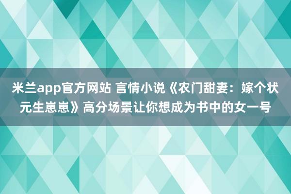 米兰app官方网站 言情小说《农门甜妻:嫁个状元生崽崽》高分场景让你想成为书中的女一号