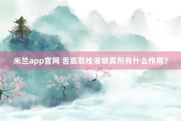 米兰app官网 舌底取栓液喷雾剂有什么作用？