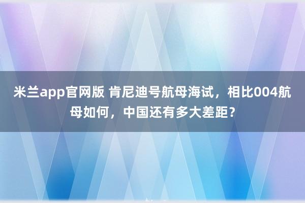 米兰app官网版 肯尼迪号航母海试，相比004航母如何，中国还有多大差距？