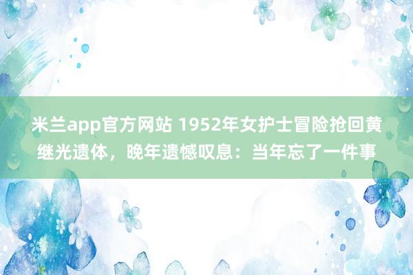 米兰app官方网站 1952年女护士冒险抢回黄继光遗体,晚年遗憾叹息:当年忘了一件事