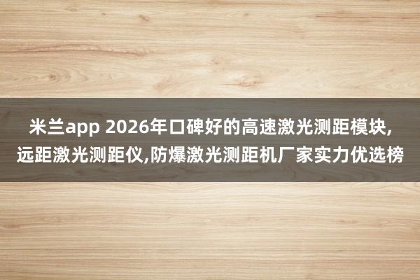 米兰app 2026年口碑好的高速激光测距模块,远距激光测距仪,防爆激光测距机厂家实力优选榜
